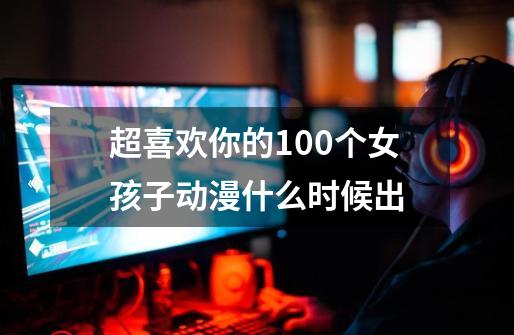 超喜欢你的100个女孩子动漫什么时候出-第1张-游戏信息-娜宝网