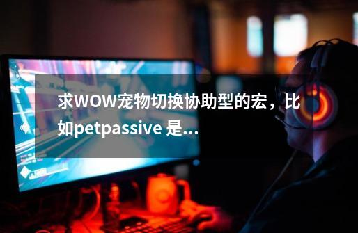 求WOW宠物切换协助型的宏，比如/petpassive 是被动模式。那么协助模式是怎么写的？,魔兽世界猎人宠物宏-第1张-游戏信息-娜宝网