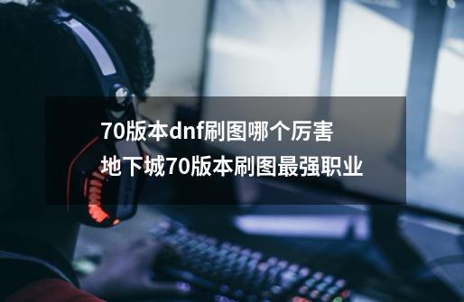 70版本dnf刷图哪个厉害地下城70版本刷图最强职业-第1张-游戏信息-娜宝网