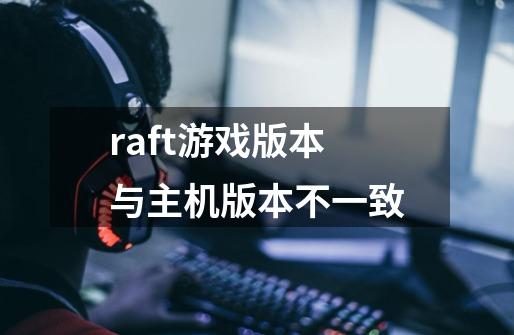 raft游戏版本与主机版本不一致-第1张-游戏信息-娜宝网