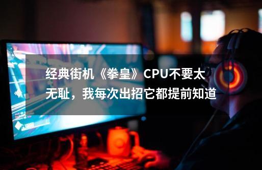 经典街机《拳皇》CPU不要太无耻，我每次出招它都提前知道-第1张-游戏信息-娜宝网