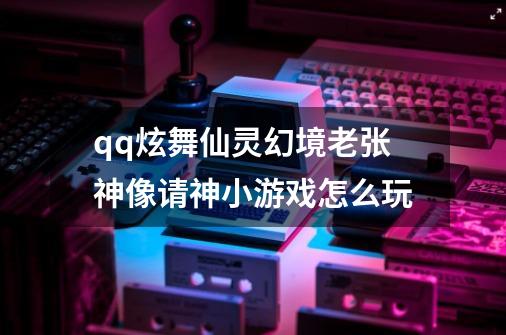 qq炫舞仙灵幻境老张神像请神小游戏怎么玩-第1张-游戏信息-娜宝网