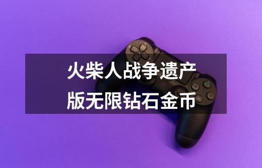 火柴人战争遗产版无限钻石金币-第1张-游戏信息-娜宝网