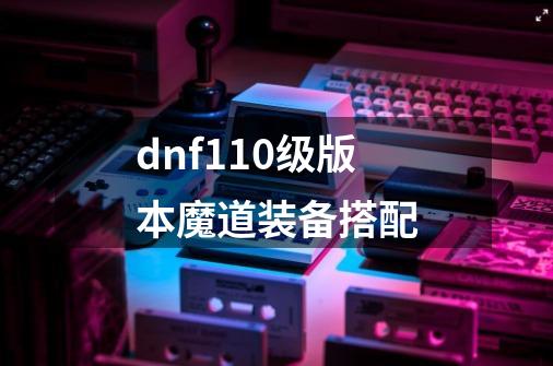 dnf110级版本魔道装备搭配-第1张-游戏信息-娜宝网
