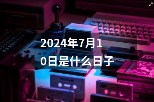 2024年7月10日是什么日子-第1张-游戏信息-娜宝网