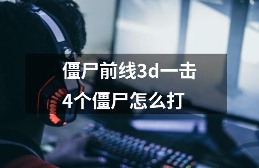 僵尸前线3d一击4个僵尸怎么打-第1张-游戏信息-娜宝网