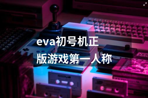 eva初号机正版游戏第一人称-第1张-游戏信息-娜宝网
