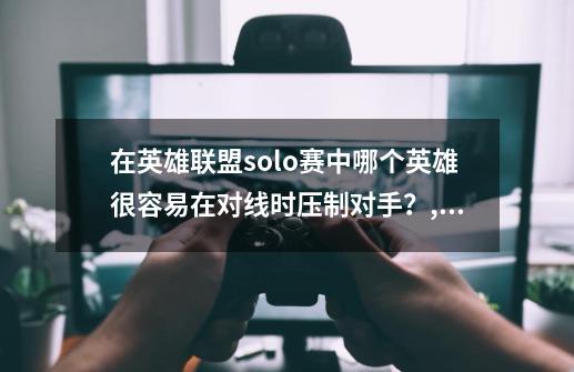 在英雄联盟solo赛中哪个英雄很容易在对线时压制对手？,英雄联盟solo很强的英雄-第1张-游戏信息-娜宝网