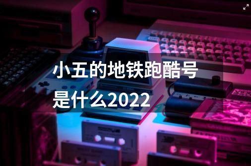 小五的地铁跑酷号是什么2022-第1张-游戏信息-娜宝网