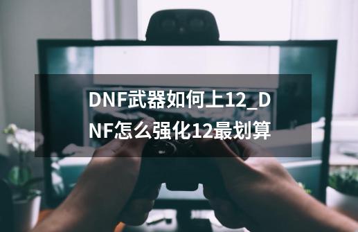 DNF武器如何上12_DNF怎么强化12最划算-第1张-游戏信息-娜宝网