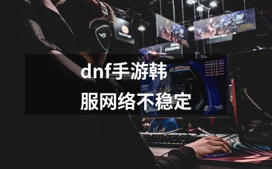 dnf手游韩服网络不稳定-第1张-游戏信息-娜宝网