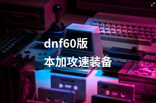 dnf60版本加攻速装备-第1张-游戏信息-娜宝网