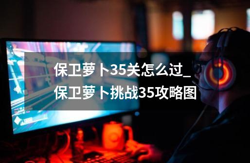 保卫萝卜35关怎么过_保卫萝卜挑战35攻略图-第1张-游戏信息-娜宝网