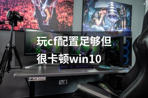 玩cf配置足够但很卡顿win10-第1张-游戏信息-娜宝网