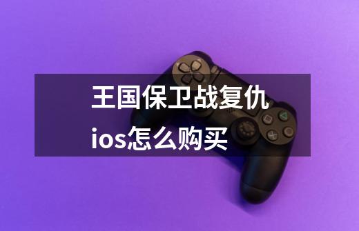 王国保卫战复仇ios怎么购买-第1张-游戏信息-娜宝网