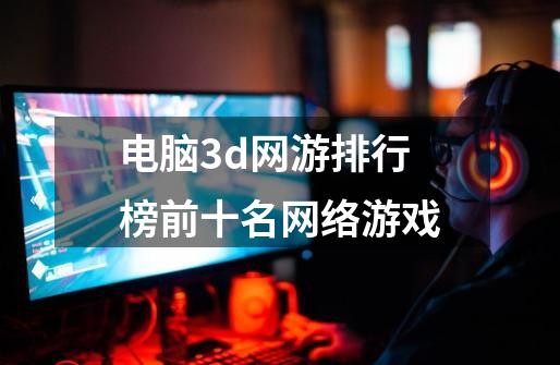 电脑3d网游排行榜前十名网络游戏-第1张-游戏信息-娜宝网