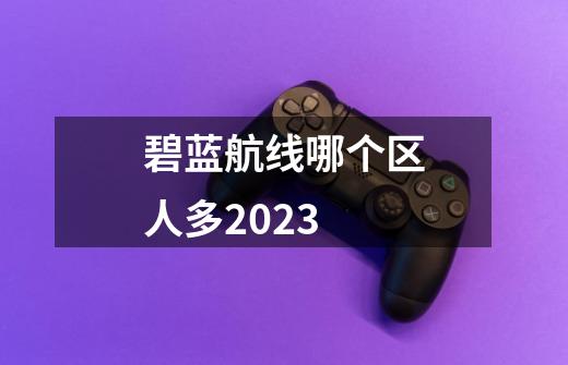 碧蓝航线哪个区人多2023-第1张-游戏信息-娜宝网