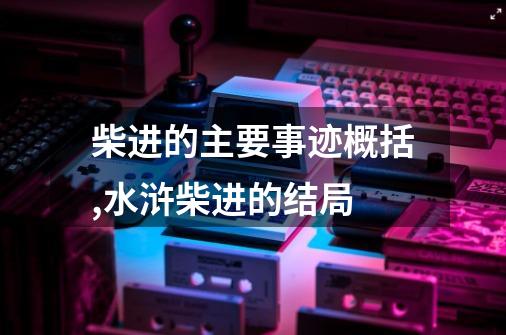 柴进的主要事迹概括,水浒柴进的结局-第1张-游戏信息-娜宝网