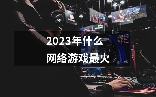 2023年什么网络游戏最火-第1张-游戏信息-娜宝网