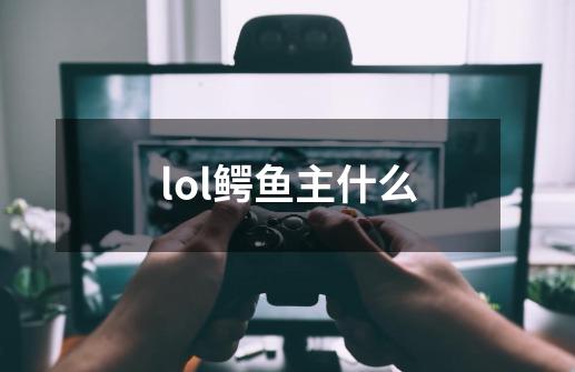 lol鳄鱼主什么-第1张-游戏信息-娜宝网