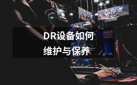 DR设备如何维护与保养-第1张-游戏信息-娜宝网