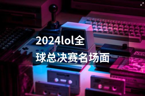 2024lol全球总决赛名场面-第1张-游戏信息-娜宝网