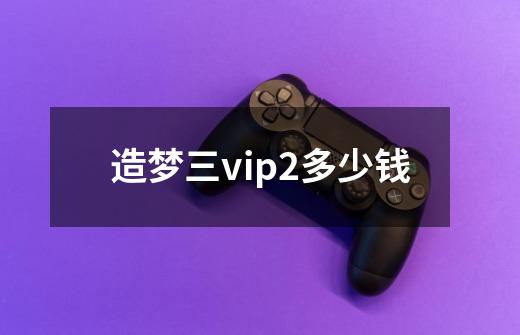 造梦三vip2多少钱-第1张-游戏信息-娜宝网