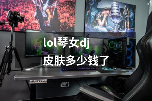 lol琴女dj皮肤多少钱了-第1张-游戏信息-娜宝网