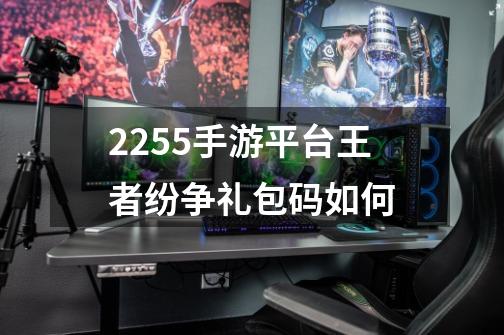 2255手游平台王者纷争礼包码如何-第1张-游戏信息-娜宝网