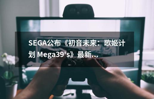 SEGA公布《初音未来：歌姬计划 Mega39's》最新情报-第1张-游戏信息-娜宝网