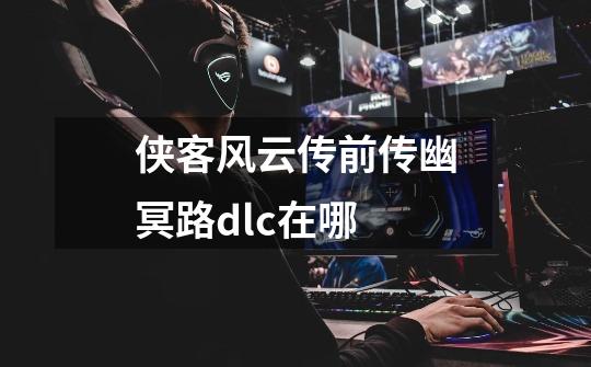 侠客风云传前传幽冥路dlc在哪-第1张-游戏信息-娜宝网