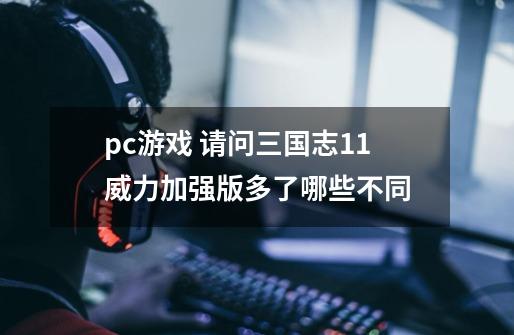 pc游戏 请问三国志11威力加强版多了哪些不同-第1张-游戏信息-娜宝网