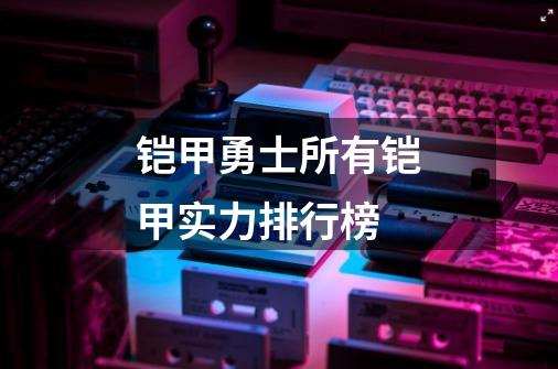 铠甲勇士所有铠甲实力排行榜-第1张-游戏信息-娜宝网