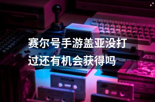 赛尔号手游盖亚没打过还有机会获得吗-第1张-游戏信息-娜宝网