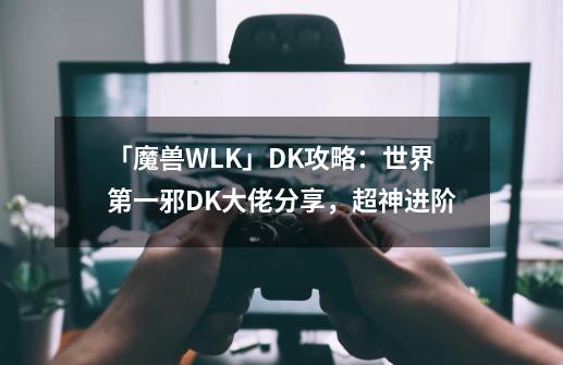 「魔兽WLK」DK攻略：世界第一邪DK大佬分享，超神进阶-第1张-游戏信息-娜宝网