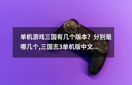 单机游戏三国有几个版本？分别是哪几个,三国志3单机版中文版-第1张-游戏信息-娜宝网