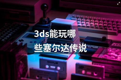 3ds能玩哪些塞尔达传说-第1张-游戏信息-娜宝网