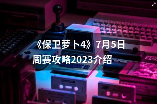 《保卫萝卜4》7月5日周赛攻略2023介绍-第1张-游戏信息-娜宝网