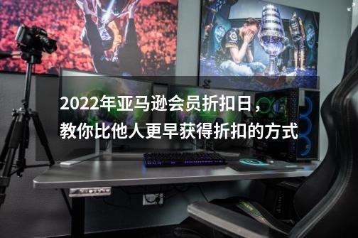 2022年亚马逊会员折扣日，教你比他人更早获得折扣的方式-第1张-游戏信息-娜宝网