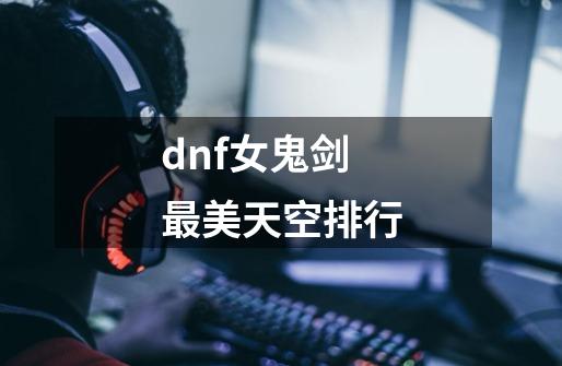 dnf女鬼剑最美天空排行-第1张-游戏信息-娜宝网