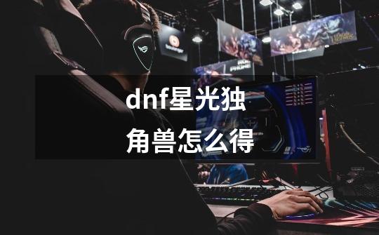 dnf星光独角兽怎么得-第1张-游戏信息-娜宝网