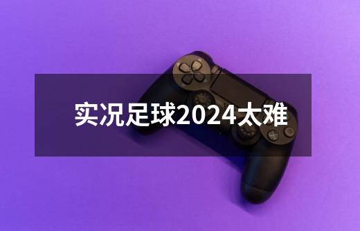 实况足球2024太难-第1张-游戏信息-娜宝网