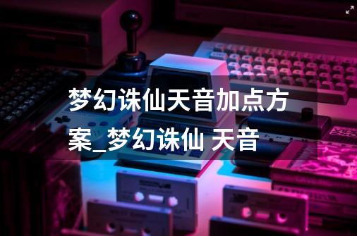 梦幻诛仙天音加点方案_梦幻诛仙 天音-第1张-游戏信息-娜宝网