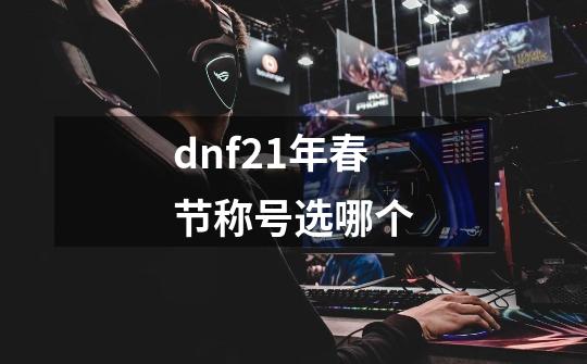 dnf21年春节称号选哪个-第1张-游戏信息-娜宝网