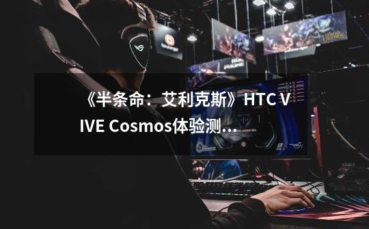 《半条命：艾利克斯》HTC VIVE Cosmos体验测评-第1张-游戏信息-娜宝网