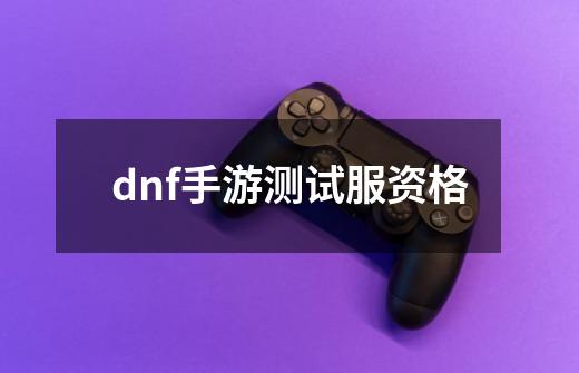 dnf手游测试服资格-第1张-游戏信息-娜宝网