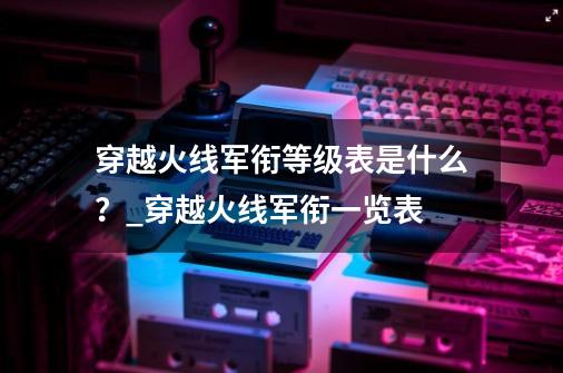 穿越火线军衔等级表是什么？_穿越火线军衔一览表-第1张-游戏信息-娜宝网