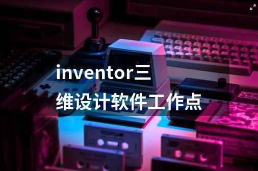 inventor三维设计软件工作点-第1张-游戏信息-娜宝网
