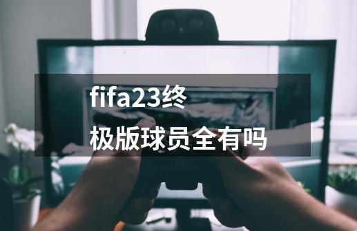 fifa23终极版球员全有吗-第1张-游戏信息-娜宝网