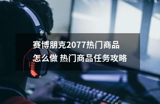 赛博朋克2077热门商品怎么做 热门商品任务攻略-第1张-游戏信息-娜宝网